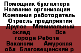 Помощник бухгалтера › Название организации ­ Компания-работодатель › Отрасль предприятия ­ Другое › Минимальный оклад ­ 15 000 - Все города Работа » Вакансии   . Амурская обл.,Благовещенский р-н